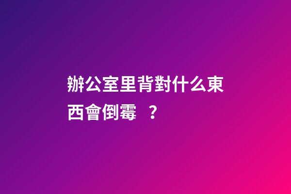 辦公室里背對什么東西會倒霉？